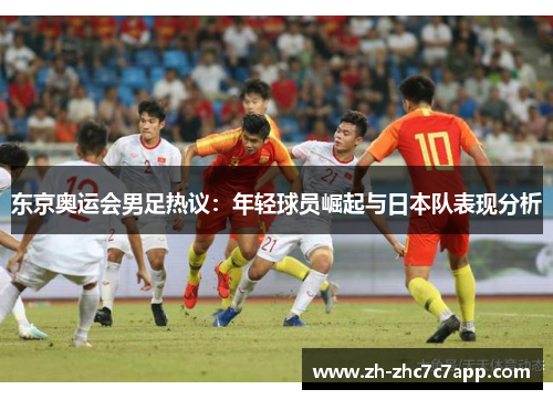 东京奥运会男足热议：年轻球员崛起与日本队表现分析